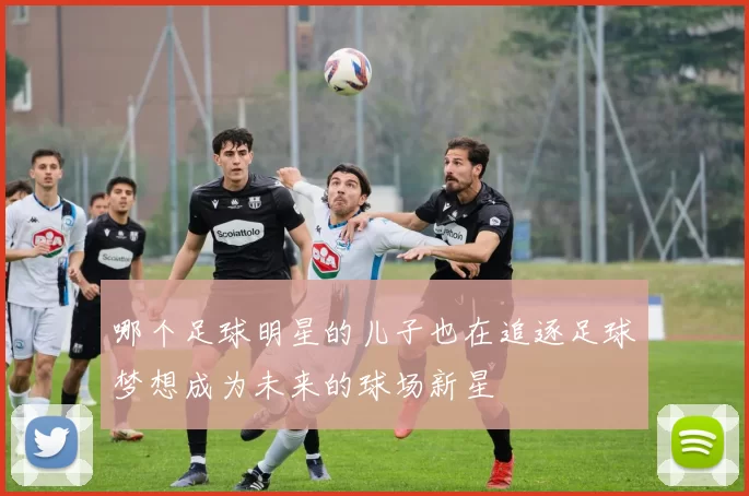 哪个足球明星的儿子也在追逐足球梦想成为未来的球场新星