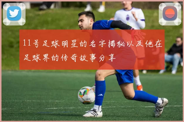 11号足球明星的名字揭秘以及他在足球界的传奇故事分享