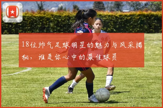 18位帅气足球明星的魅力与风采揭秘，谁是你心中的最佳球员