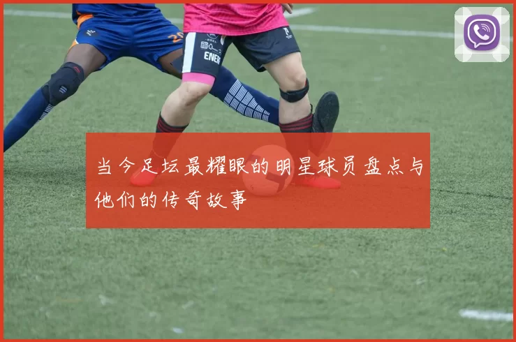 当今足坛最耀眼的明星球员盘点与他们的传奇故事
