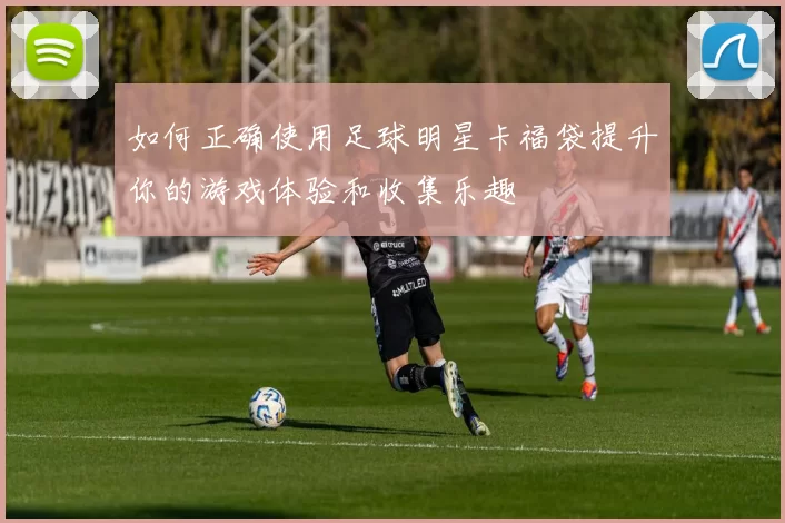 如何正确使用足球明星卡福袋提升你的游戏体验和收集乐趣