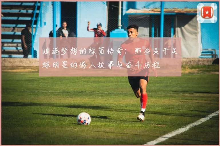 追逐梦想的绿茵传奇：那些关于足球明星的感人故事与奋斗历程