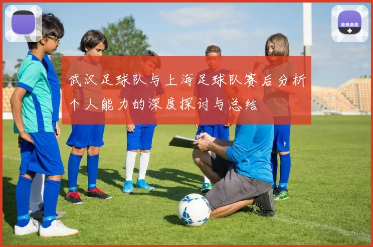 武汉足球队与上海足球队赛后分析个人能力的深度探讨与总结