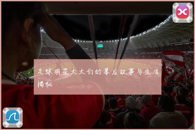 足球明星太太们的幕后故事与生活揭秘