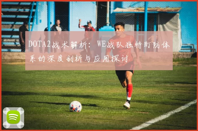 DOTA2战术解析：WE战队独特盯防体系的深度剖析与应用探讨