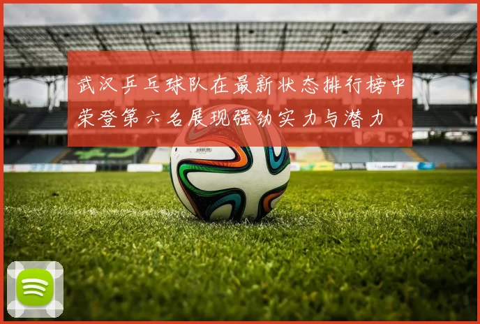 武汉乒乓球队在最新状态排行榜中荣登第六名展现强劲实力与潜力