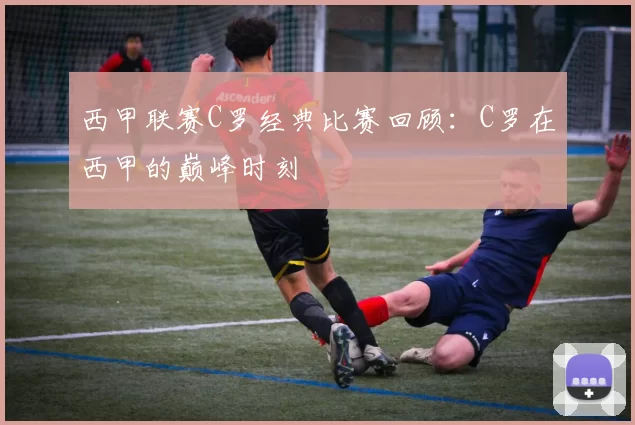 西甲联赛C罗经典比赛回顾：C罗在西甲的巅峰时刻